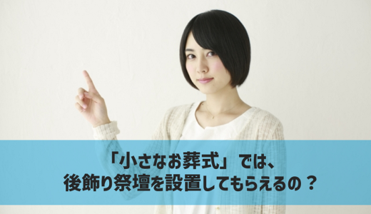 「小さなお葬式」は後飾り祭壇を設置してくれないって本当？